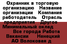 Охранник в торговую организацию › Название организации ­ Компания-работодатель › Отрасль предприятия ­ Другое › Минимальный оклад ­ 22 000 - Все города Работа » Вакансии   . Ненецкий АО,Волоковая д.